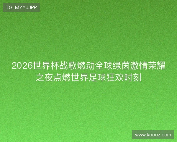 2026世界杯战歌燃动全球绿茵激情荣耀之夜点燃世界足球狂欢时刻